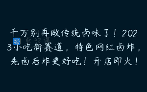千万别再做传统卤味了!2023小吃新赛道,特色网红卤炸,先卤后炸更好吃!开店即火!