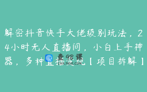 解密抖音快手大佬级别玩法，24小时无人直播间，小白上手神器，多种直播变现【项目拆解】