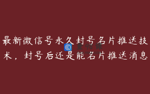 最新微信号永久封号名片推送技术，封号后还是能名片推送消息