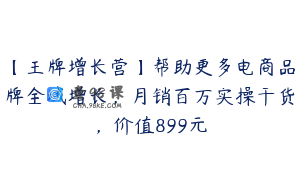【王牌增长营】帮助更多电商品牌全域增长，月销百万实操干货，价值899元