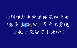 AI制作超有爱迷你宠物玩法，1张图涨粉1W，多元化变现，手把手交给你【揭秘】