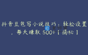 抖音豆包写小说技巧：轻松设置，每天赚取 500+【揭秘】