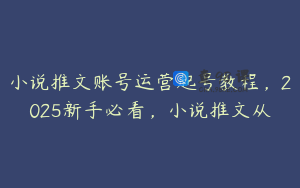 小说推文账号运营起号教程，2025新手必看，小说推文从