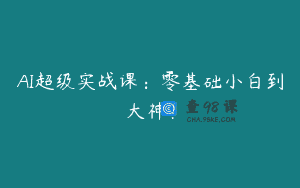 AI超级实战课：零基础小白到大神！