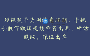 短视频带货训练营18期，手把手教你做短视频带货出单，听话照做，保证出单
