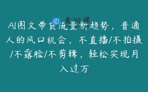 AI图文带货流量新趋势，普通人的风口机会，不直播/不拍摄/不露脸/不剪辑，轻松实现月入过万
