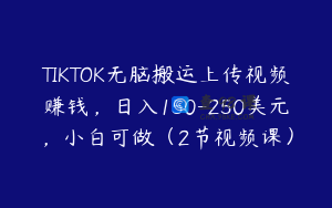 TIKTOK无脑搬运上传视频赚钱，日入150-250美元，小白可做（2节视频课）