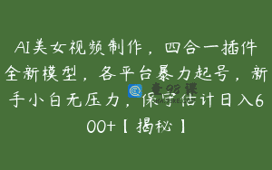 AI美女视频制作，四合一插件全新模型，各平台暴力起号，新手小白无压力，保守估计日入600+【揭秘】