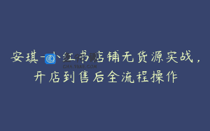 安琪-小红书店铺无货源实战，开店到售后全流程操作