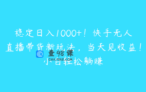 稳定日入1000+！快手无人直播带货新玩法，当天见收益！小白轻松躺赚
