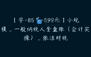 【学-85节-599元】小规模_一般纳税人全盘账（会计实操）_张洁财税