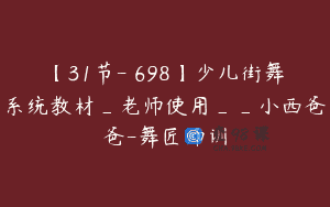 【31节-￥698】少儿街舞系统教材_老师使用__小西爸爸-舞匠师训