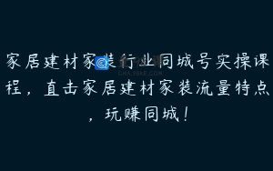 家居建材家装行业同城号实操课程，直击家居建材家装流量特点，玩赚同城！