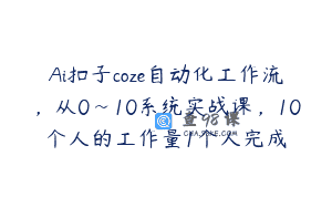 Ai扣子coze自动化工作流，从0~10系统实战课，10个人的工作量1个人完成
