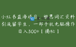 小红书蓝海项目,雅思词汇资料引流留学生,一部手机无脑操作日入300+【揭秘】
