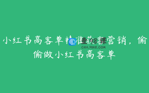 小红书高客单精准获客营销，偷偷做小红书高客单