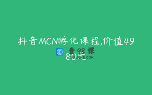 抖音MCN孵化课程,价值4980元