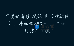 百度知道答项题目(附软件),外面收880一,个小时撸几十块