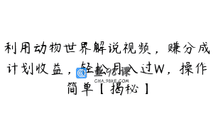 利用动物世界解说视频，赚分成计划收益，轻松月入过W，操作简单【揭秘】