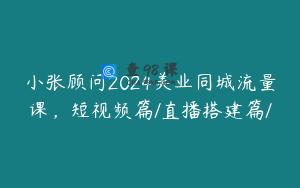 小张顾问2024美业同城流量课,短视频篇/直播搭建篇/