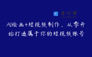 AI绘画+短视频制作，从零开始打造属于你的短视频账号