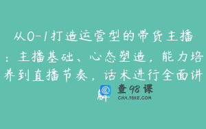 从0-1打造运营型的带货主播：主播基础、心态塑造，能力培养到直播节奏，话术进行全面讲解