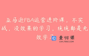亚马逊FBA运营进阶课，不实战，没效果的学习，统统都是无效学习