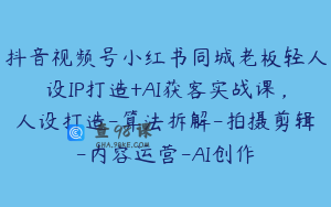 抖音视频号小红书同城老板轻人设IP打造+AI获客实战课，人设打造-算法拆解-拍摄剪辑-内容运营-AI创作
