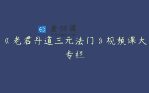 《老君丹道三元法门》视频课大专栏