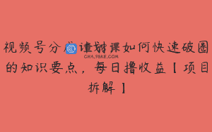 视频号分成计划，如何快速破圈的知识要点，每日撸收益【项目拆解】
