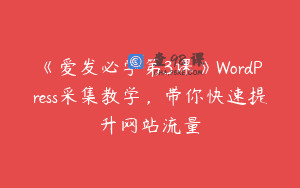 《爱发必学第3课》WordPress采集教学，带你快速提升网站流量