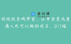 短视频全域带货，让带货变成普通人也可以做的项目，0门槛