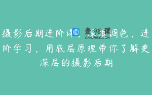 摄影后期进阶课，深度调色，进阶学习，用底层原理带你了解更深层的摄影后期