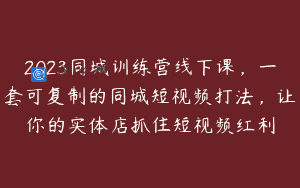 2023同城训练营线下课，一套可复制的同城短视频打法，让你的实体店抓住短视频红利