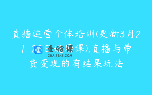 直播运营个体培训(更新3月21-22日现场课),直播与带货变现的有结果玩法