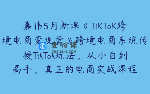 嘉伟5月新课《TiKToK跨境电商变现营》跨境电商系统传授TikTok玩法,从小白到高手,真正的电商实战课程