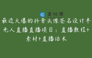 最近火爆的抖音头像签名设计半无人直播直播项目：直播教程+素材+直播话术