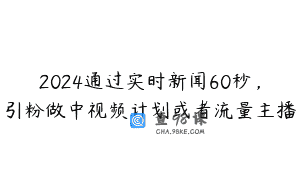 2024通过实时新闻60秒，引粉做中视频计划或者流量主播