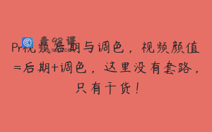 Pr视频后期与调色，视频颜值=后期+调色，这里没有套路，只有干货！