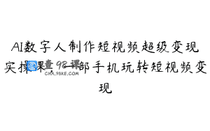 AI数字人制作短视频超级变现实操课，一部手机玩转短视频变现