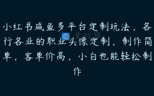 小红书咸鱼多平台定制玩法，各行各业的职业头像定制，制作简单，客单价高，小白也能轻松制作
