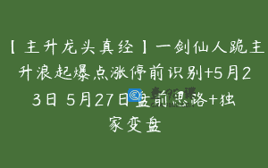 【主升龙头真经】一剑仙人跪主升浪起爆点涨停前识别+5月23日–5月27日盘前思路+独家变盘