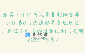 张宾·小红书批量复制铺货课，小红书0-1快速起号变现玩法，抓住小红书的流量红利（更新2023年3月）