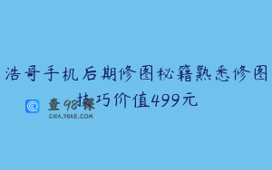浩哥手机后期修图秘籍熟悉修图技巧价值499元