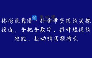 彬彬很靠谱·抖音带货视频实操投流，手把手教学，提升短视频效能，拉动销售额增长