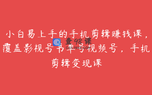 小白易上手的手机剪辑赚钱课，覆盖影视号书单号视频号，手机剪辑变现课