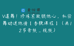 V道舞！修炼紧致锁他心，私密舞动迷他情【李貌课程】（共12节音频_视频）