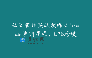 社交营销实战演练之Linkedin营销课程，B2B跨境