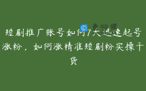 短剧推广账号如何7天迅速起号涨粉，如何涨精准短剧粉实操干货