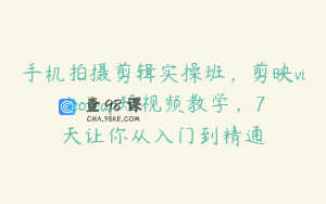 手机拍摄剪辑实操班，剪映videoleap短视频教学，7天让你从入门到精通